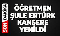 Öğretmen Şule Ertürk kansere yenildi