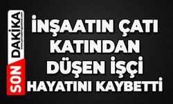 İnşaatın çatı katından düşen işçi hayatını kaybetti