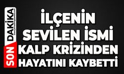 İlçenin sevilen ismi kalp krizinden hayatını kaybetti