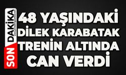 48 yaşındaki Dilek Karabatak trenin altında can verdi