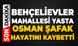 Bahçelievler Mahallesi'nin acı kaybı: Osman Şafak hayatını kaybetti