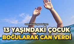 13 yaşındaki çocuk boğularak can verdi