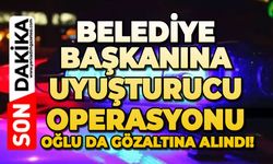 Belediye Başkanına uyuşturucu operasyonu: Oğlu da gözaltına alındı!