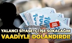 Yalancı siyasetçi işe sokacağım vaadiyle dolandırdı!
