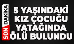 5 yaşındaki kız çocuğu yatağında ölü bulundu
