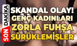Skandal olay: 29 kadını zorla fuhuşa sürüklemişler