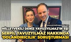 Milletvekili Deniz Yavuzyılmaz'ın eşi Serpil Yavuzyılmaz hakkında 'dolandırıcılık' soruşturması