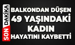 Balkondan düşen 49 yaşındaki kadın hayatını kaybetti