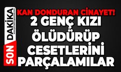 2 genç kızı öldürüp, cesetleri parçalamışlar