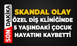 Özel Diş Kliniği'nde skandal olay: 5 yaşındaki çocuk hayatını kaybetti
