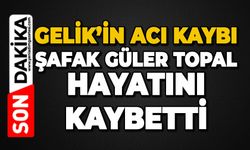 Gelik'in acı kaybı: Şafak Güler Topal hayatını kaybetti