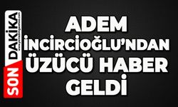 Adem İncircioğlu’ndan üzücü haber geldi