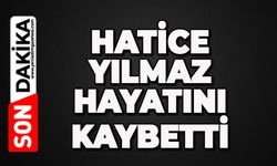 Hatice Yılmaz hayatını kaybetti