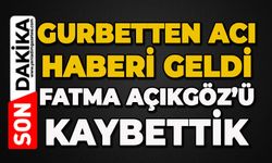 Gurbetten acı haberi geldi: Fatma Açıkgöz hayatını kaybetti