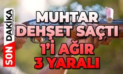 Muhtar 1'ağır 3 kişiyi yaraladı