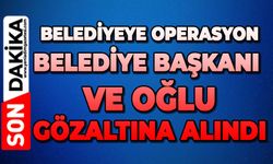 Belediyeye operasyon: Belediye Başkanı ve oğlu gözaltına alındı