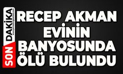 Recep Akman evinin banyosunda ölü bulundu