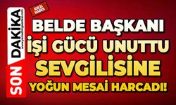 Belde başkanı işi gücü unuttu, sevgilisine yoğun mesai harcadı!