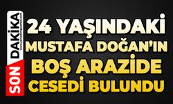 24 yaşındaki Mustafa Doğan’ın boş bir arazide cansız bedeni bulundu