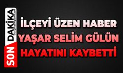 İlçeyi üzen haber: Yaşar Selim Gülün hayatını kaybetti