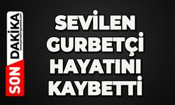 Sevilen gurbetçi hayatını kaybetti