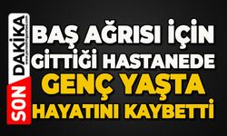 Baş ağrısı için gittiği hastanede genç yaşta hayatını kaybetti