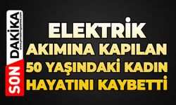 Elektrik akımına kapılan 50 yaşındaki kadın hayatını kaybetti