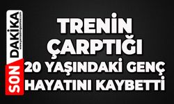 Trenin çarptığı 20 yaşındaki genç hayatını kaybetti