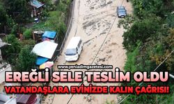Ereğli sele teslim oldu:  Vatandaşlara evlerinizde kalın çağrısı!