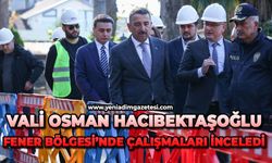 Vali Osman Hacıbektaşoğlu, Fener Bölgesi’nde yapılan çalışmaları inceledi