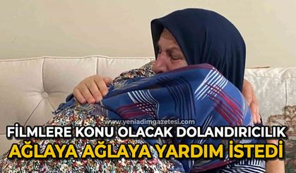 Filmlere konu olacak dolandırıcılık: Ağlaya ağlaya yardım istedi