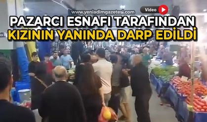 Pazarcı esnafı tarafından kızının yanında darp edildi