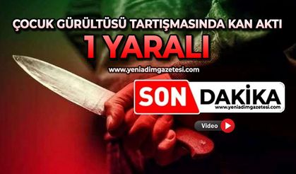Çocuk gürültüsü tartışmasında kan aktı: 1 yaralı
