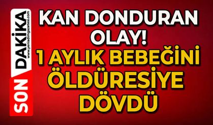 Kan donduran olay: 1 aylık bebeğini öldüresiye dövdü