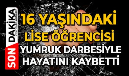 16 yaşındaki lise öğrencisi yumruk darbesiyle hayatını kaybetti