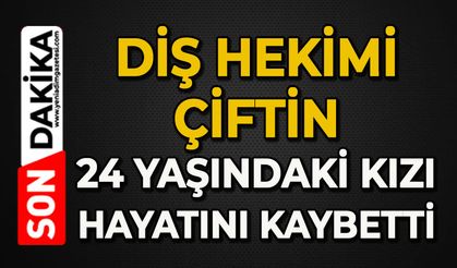 Diş hekimi çiftin 24 yaşındaki kızları hayatını kaybetti