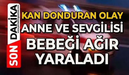 Kan donduran olay: Anne ve sevgilisi bebeği ağır yaraladı