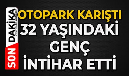 Otopark karıştı: 32 yaşındaki genç canına kıydı