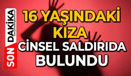16 yaşındaki kıza cinsel saldırıda bulundu