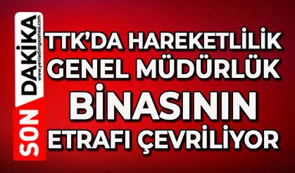 TTK’da hareketlilik: Genel Müdürlük binasının etrafı çevriliyor