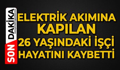 Elektrik akımına kapılan işçi hayatını kaybetti