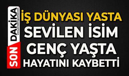 İş dünyası yasta: Sevilen isim genç yaşta hayatını kaybetti