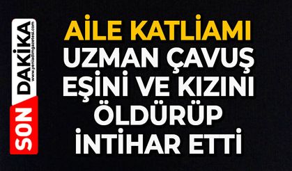 Aile katliamı: Uzman çavuş eşini ve kızını öldürüp intihar etti