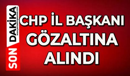 CHP İl Başkanı gözaltına alındı
