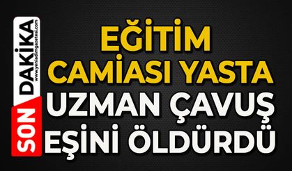 Eğitim camiası yasta: Uzman Çavuş eşini öldürdü