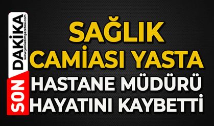 Sağlık camiası yasta: Hastane Müdürü hayatını kaybetti