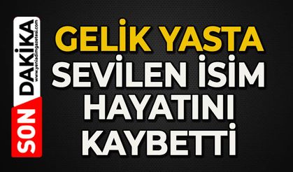 Gelik yasta: Sevilen isim hayatını kaybetti