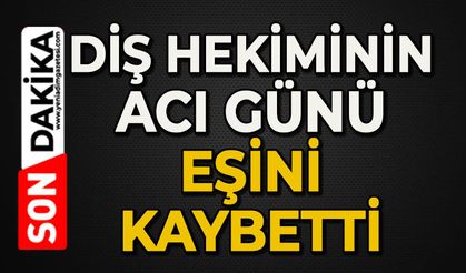 Diş hekiminin acı günü: Eşini kaybetti