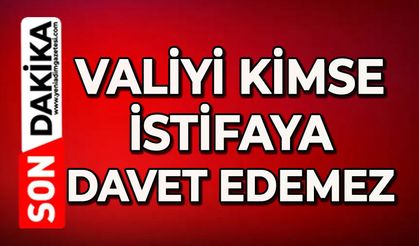 Valiyi kimse istifaya davet edemez!