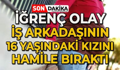İğrenç olay: İş arkadaşının 16 yaşındaki kızını hamile bıraktı